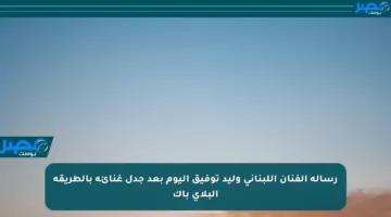 رسالة الفنان اللبناني وليد توفيق اليوم بعد جدل غنائه بالطريقة البلاي باك
